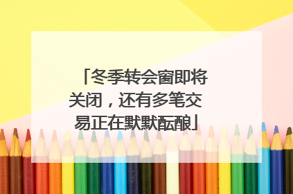 冬季转会窗即将关闭，还有多笔交易正在默默酝酿