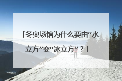 冬奥场馆为什么要由“水立方”变“冰立方”?