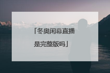 冬奥闲幕直播是完整版吗