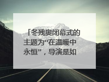 冬残奥闭幕式的主题为“在温暖中永恒”，导演是如何将这一主题表达出来的？