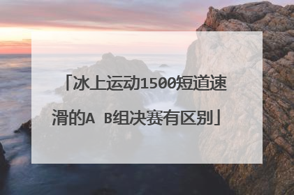 冰上运动1500短道速滑的A B组决赛有区别