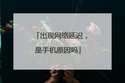 出现网络延迟,是手机原因吗