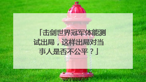 击剑世界冠军体能测试出局，这样出局对当事人是否不公平？