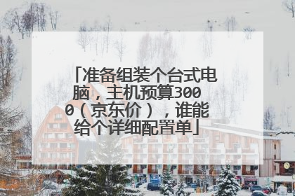 准备组装个台式电脑,主机预算3000(京东价),谁能给个详细配置单