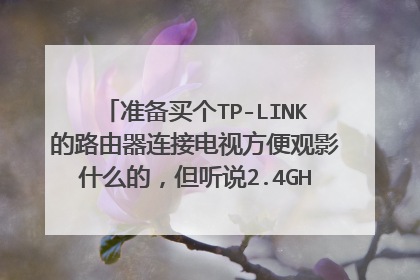 准备买个TP-LINK的路由器连接电视方便观影什么的，但听说2.4GHz和5GHz的专攻不同？纠结不知道应该买哪个