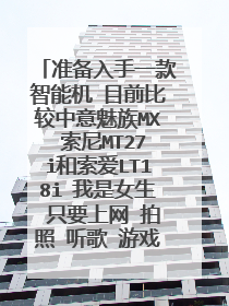 准备入手一款智能机 目前比较中意魅族MX 索尼MT27i和索爱LT18i 我是女生 只要上网 拍照 听歌 游戏这些...