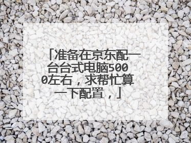 准备在京东配一台台式电脑5000左右,求帮忙算一下配置,