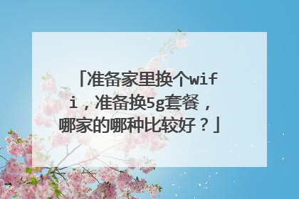 准备家里换个wifi，准备换5g套餐，哪家的哪种比较好？