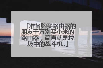 准备购买路由器的朋友千万别买小米的路由器,简直就是垃圾中的战斗机.