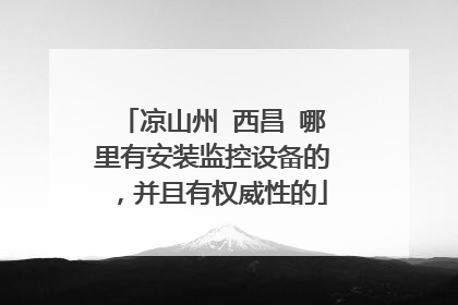 凉山州 西昌 哪里有安装监控设备的,并且有权威性的