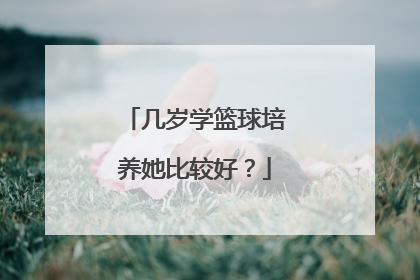 几岁学篮球培养她比较好?