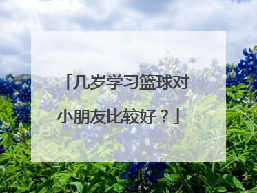 几岁学习篮球对小朋友比较好?