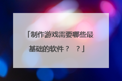 制作游戏需要哪些最基础的软件? ?