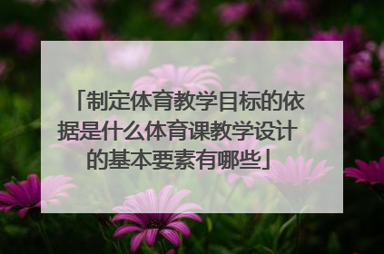 制定体育教学目标的依据是什么体育课教学设计的基本要素有哪些