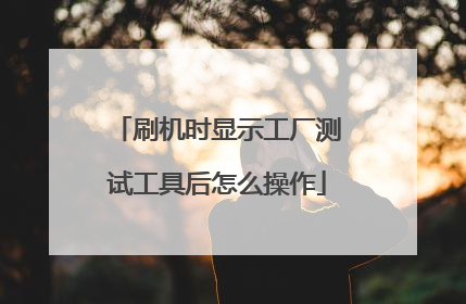 刷机时显示工厂测试工具后怎么操作