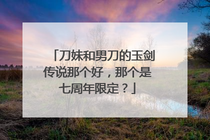 刀妹和男刀的玉剑传说那个好，那个是七周年限定？