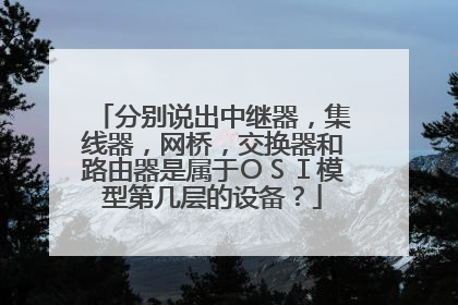 分别说出中继器，集线器，网桥，交换器和路由器是属于ＯＳＩ模型第几层的设备？