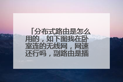 分布式路由是怎么用的，如下图我在卧室连的无线网，网速还行吗，副路由是插上电源就能用吗？
