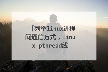 列举linux进程间通信方式,linux pthread线程同步的方式有哪些