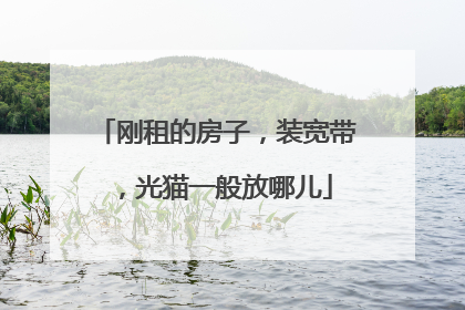 刚租的房子，装宽带，光猫一般放哪儿