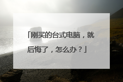 刚买的台式电脑,就后悔了,怎么办?