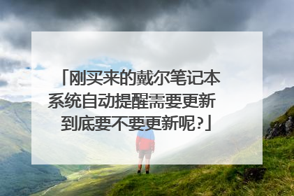 刚买来的戴尔笔记本 系统自动提醒需要更新 到底要不要更新呢?