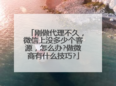 刚做代理不久,微信上没多少个客源,怎么办?做微商有什么技巧?