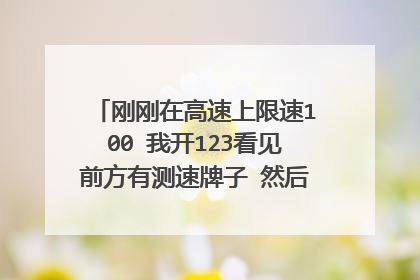 刚刚在高速上限速100 我开123看见前方有测速牌子 然后马上减速到100?
