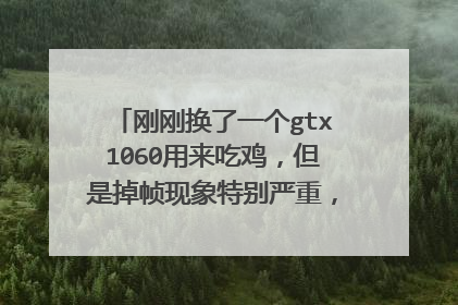 刚刚换了一个gtx1060用来吃鸡,但是掉帧现象特别严重,画面撕裂感太强,求各位大佬给点建议.