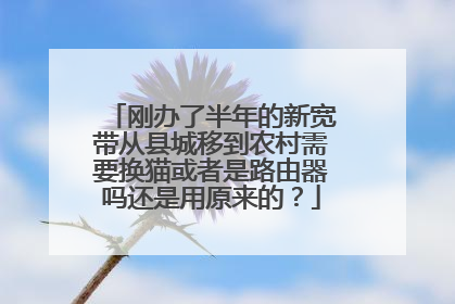 刚办了半年的新宽带从县城移到农村需要换猫或者是路由器吗还是用原来的?
