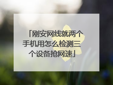 刚安网线就两个手机用怎么检测三个设备抢网速