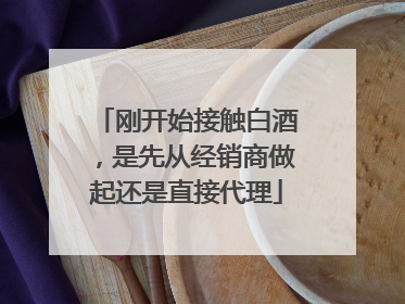刚开始接触白酒,是先从经销商做起还是直接代理