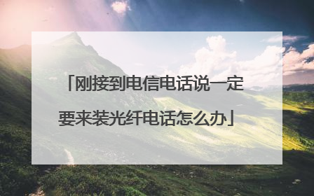 刚接到电信电话说一定要来装光纤电话怎么办