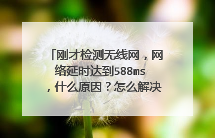 刚才检测无线网，网络延时达到588ms，什么原因？怎么解决呀，是路由器