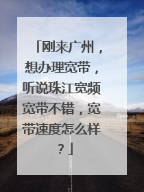 刚来广州,想办理宽带,听说珠江宽频宽带不错,宽带速度怎么样?