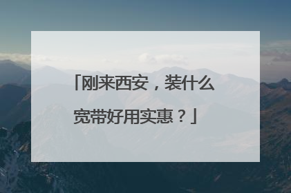 刚来西安,装什么宽带好用实惠?