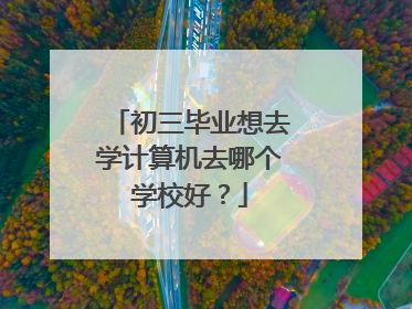 初三毕业想去学计算机去哪个学校好？