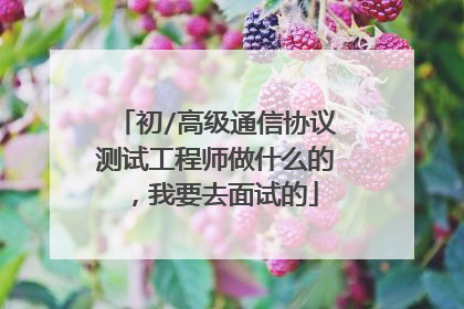 初/高级通信协议测试工程师做什么的,我要去面试的