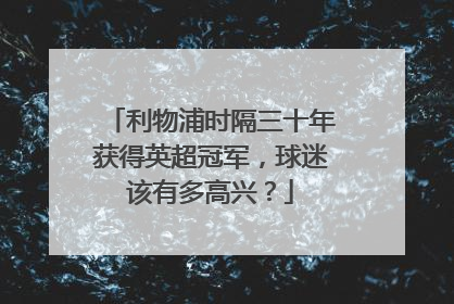 利物浦时隔三十年获得英超冠军，球迷该有多高兴？