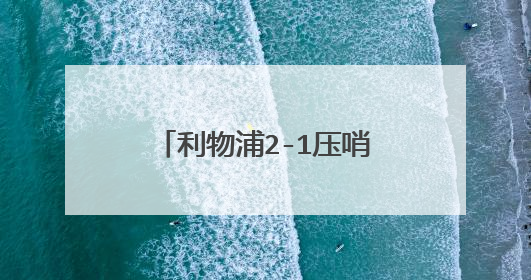 利物浦2-1压哨逆转门将绝杀，如何评价这场比赛？