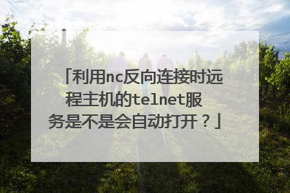 利用nc反向连接时远程主机的telnet服务是不是会自动打开？