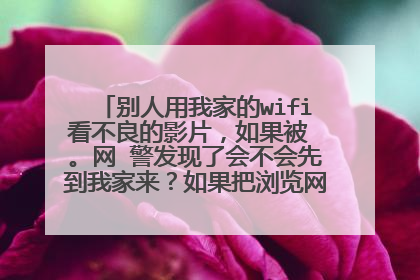 别人用我家的wifi看不良的影片,如果被 。网 警发现了会不会先到我家来?如果把浏览网页历史记录删