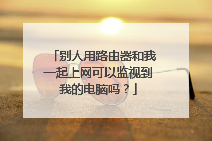 别人用路由器和我一起上网可以监视到我的电脑吗?