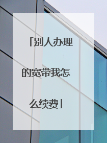 别人办理的宽带我怎么续费