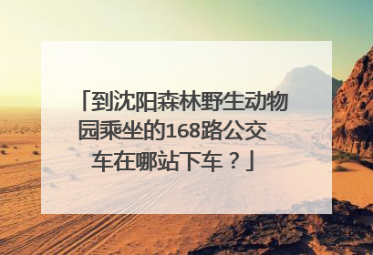 到沈阳森林野生动物园乘坐的168路公交车在哪站下车？