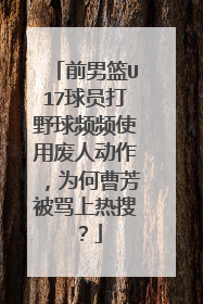 前男篮U17球员打野球频频使用废人动作，为何曹芳被骂上热搜？
