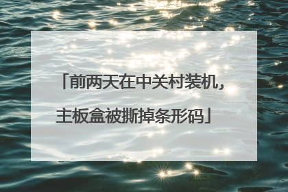 前两天在中关村装机,主板盒被撕掉条形码