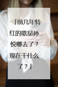 前几年特红的歌星孙悦哪去了？现在干什么了？