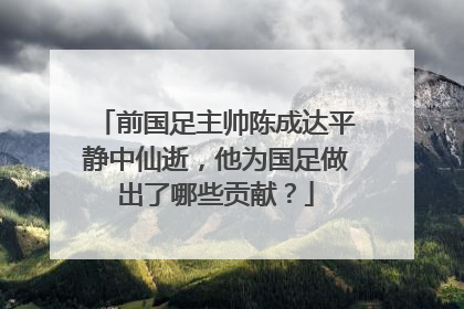前国足主帅陈成达平静中仙逝，他为国足做出了哪些贡献？