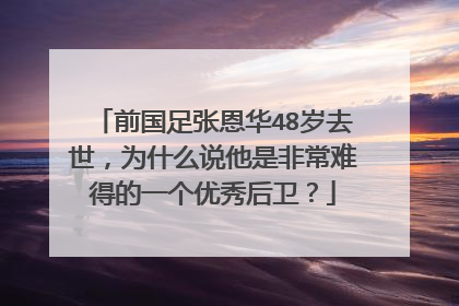 前国足张恩华48岁去世,为什么说他是非常难得的一个优秀后卫?